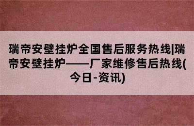 瑞帝安壁挂炉全国售后服务热线|瑞帝安壁挂炉——厂家维修售后热线(今日-资讯)